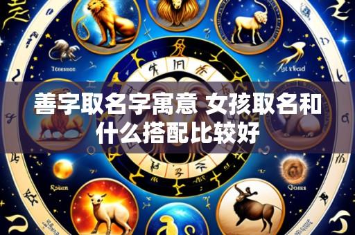 善字取名字寓意 女孩取名和什么搭配比较好