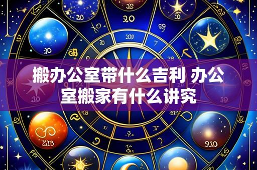 搬办公室带什么吉利 办公室搬家有什么讲究