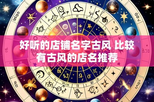 好听的店铺名字古风 比较有古风的店名推荐