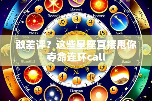 敢差评？这些星座直接甩你夺命连环call