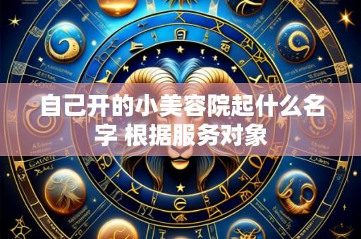 自己开的小美容院起什么名字 根据服务对象