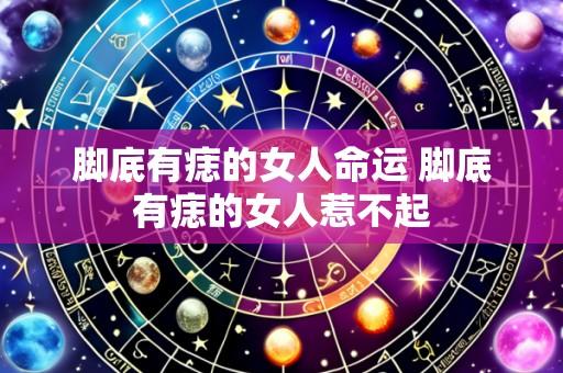 脚底有痣的女人命运 脚底有痣的女人惹不起