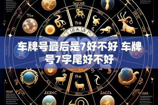 车牌号最后是7好不好 车牌号7字尾好不好