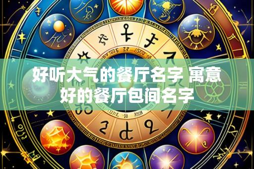好听大气的餐厅名字 寓意好的餐厅包间名字