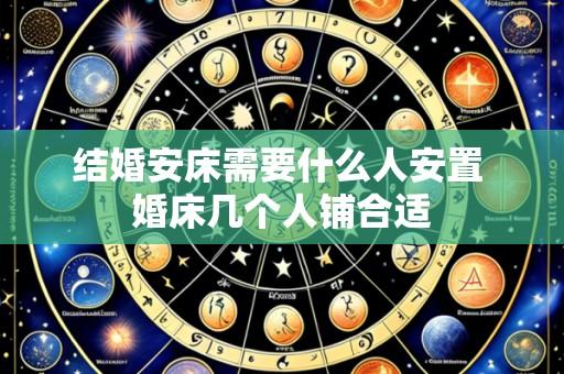 结婚安床需要什么人安置 婚床几个人铺合适