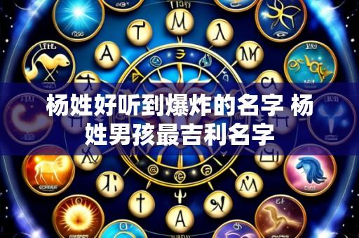 杨姓好听到爆炸的名字 杨姓男孩最吉利名字