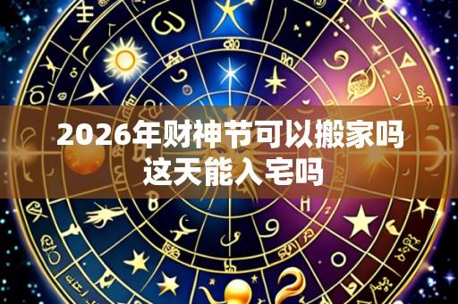 2026年财神节可以搬家吗 这天能入宅吗