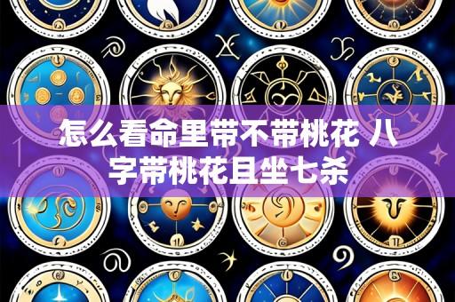 怎么看命里带不带桃花 八字带桃花且坐七杀