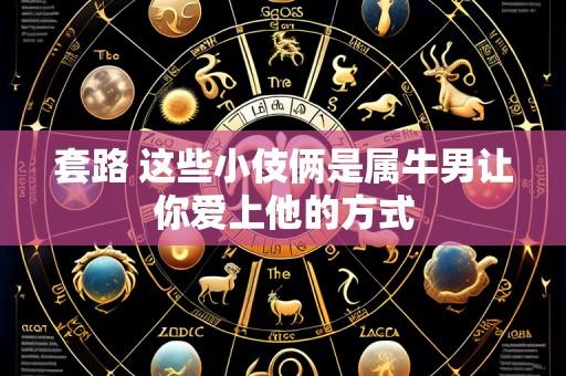套路 这些小伎俩是属牛男让你爱上他的方式