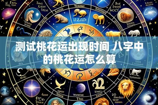 测试桃花运出现时间 八字中的桃花运怎么算