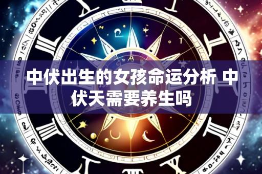 中伏出生的女孩命运分析 中伏天需要养生吗