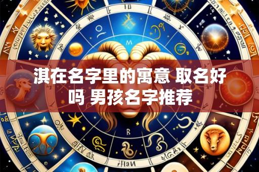 淇在名字里的寓意 取名好吗 男孩名字推荐