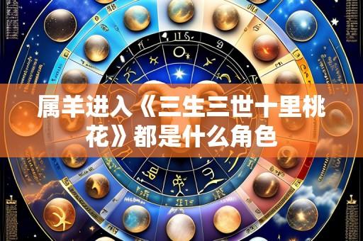 属羊进入《三生三世十里桃花》都是什么角色