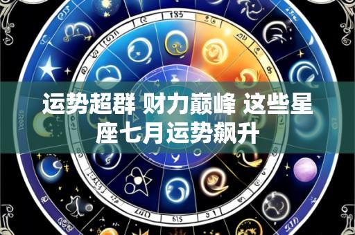 运势超群 财力巅峰 这些星座七月运势飙升