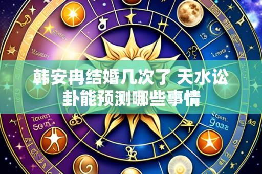 韩安冉结婚几次了 天水讼卦能预测哪些事情