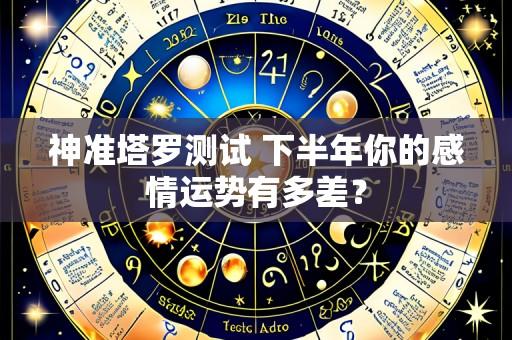神准塔罗测试 下半年你的感情运势有多差?