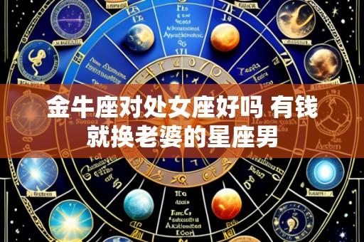 金牛座对处女座好吗 有钱就换老婆的星座男