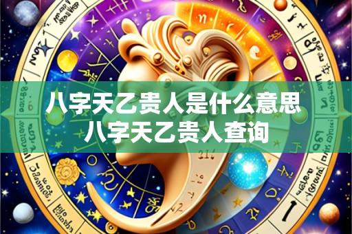 八字天乙贵人是什么意思 八字天乙贵人查询