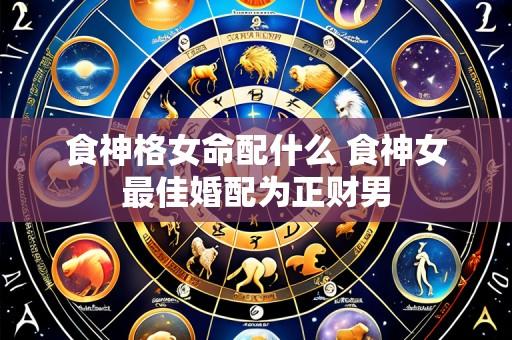 食神格女命配什么 食神女最佳婚配为正财男