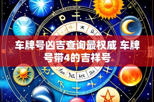 车牌号凶吉查询最权威 车牌号带4的吉祥号