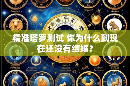 精准塔罗测试 你为什么到现在还没有结婚？