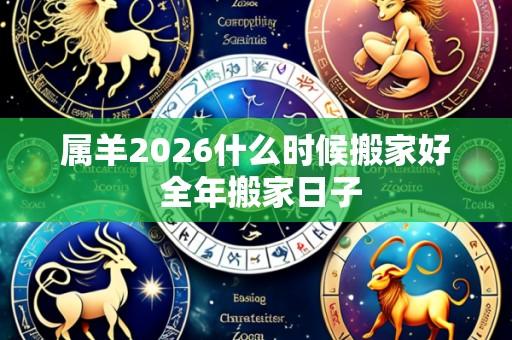 属羊2026什么时候搬家好 全年搬家日子