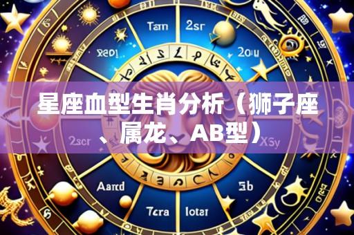 星座血型生肖分析(狮子座、属龙、AB型)