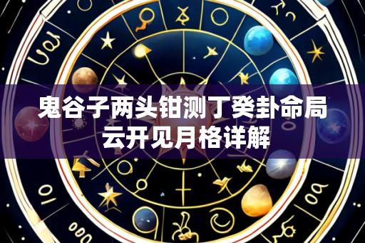 鬼谷子两头钳测丁癸卦命局 云开见月格详解