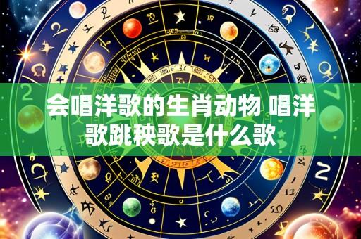 会唱洋歌的生肖动物 唱洋歌跳秧歌是什么歌