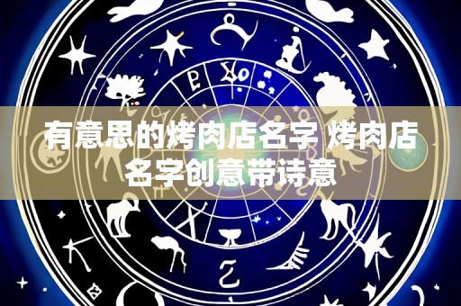 有意思的烤肉店名字 烤肉店名字创意带诗意