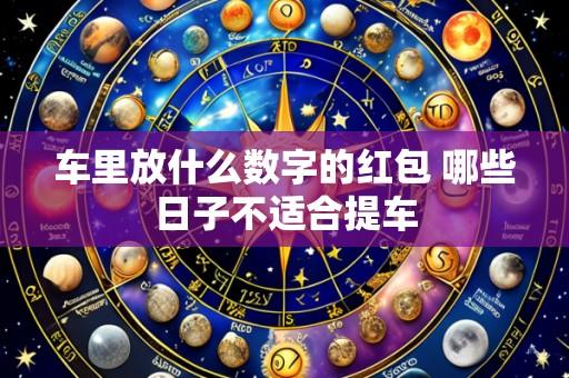 车里放什么数字的红包 哪些日子不适合提车