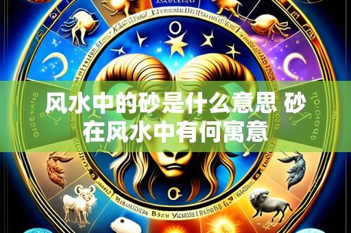 风水中的砂是什么意思 砂在风水中有何寓意
