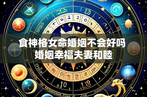 食神格女命婚姻不会好吗 婚姻幸福夫妻和睦