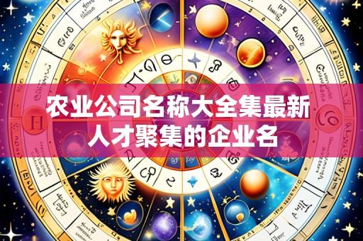 农业公司名称大全集最新 人才聚集的企业名