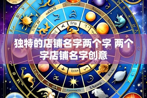 独特的店铺名字两个字 两个字店铺名字创意