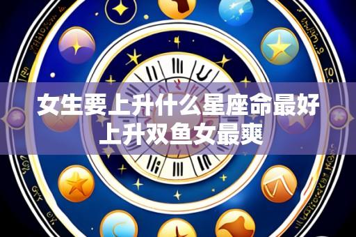 女生要上升什么星座命最好 上升双鱼女最爽