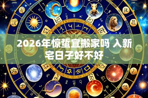 2026年惊蜇宜搬家吗 入新宅日子好不好