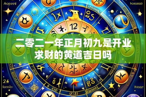 二零二一年正月初九是开业求财的黄道吉日吗