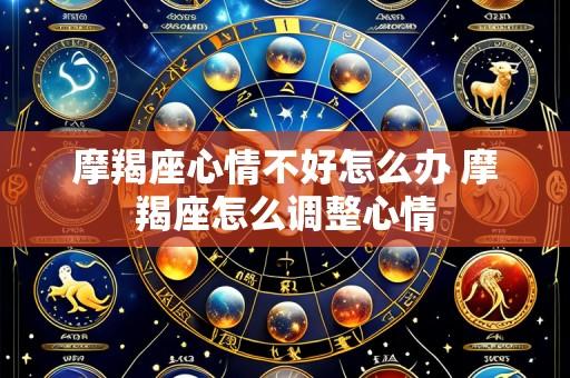 摩羯座心情不好怎么办 摩羯座怎么调整心情