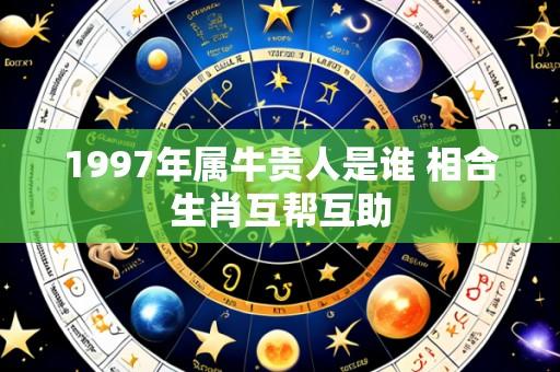 1997年属牛贵人是谁 相合生肖互帮互助