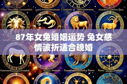 87年女兔婚姻运势 兔女感情波折适合晚婚