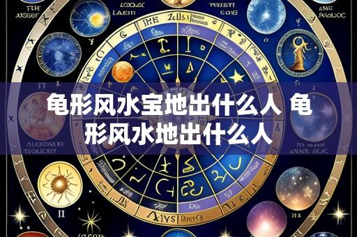 龟形风水宝地出什么人 龟形风水地出什么人