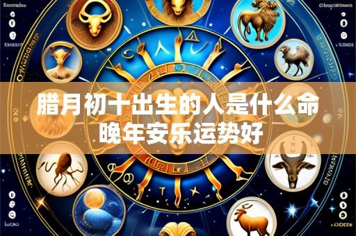 腊月初十出生的人是什么命 晚年安乐运势好