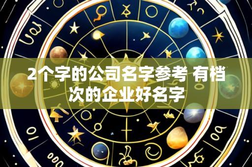 2个字的公司名字参考 有档次的企业好名字