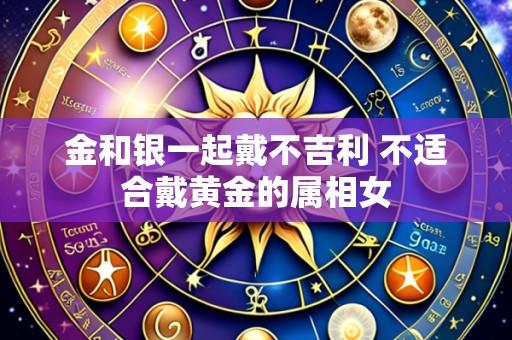 金和银一起戴不吉利 不适合戴黄金的属相女