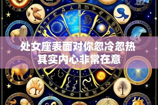 处女座表面对你忽冷忽热 其实内心非常在意