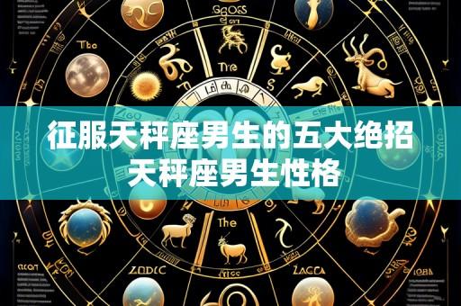 征服天秤座男生的五大绝招 天秤座男生性格