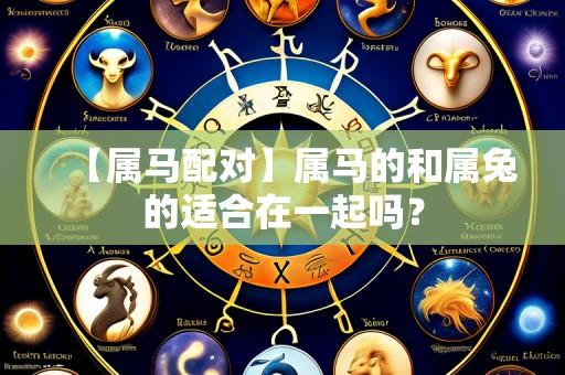 【属马配对】属马的和属兔的适合在一起吗?