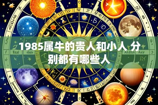 1985属牛的贵人和小人 分别都有哪些人