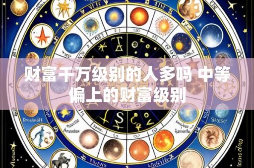 财富千万级别的人多吗 中等偏上的财富级别